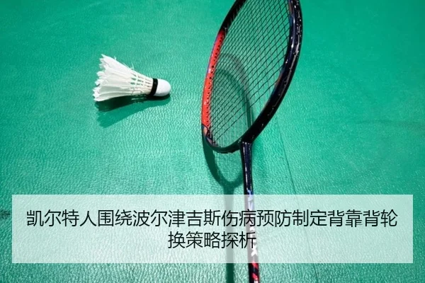 凯尔特人围绕波尔津吉斯伤病预防制定背靠背轮换策略探析